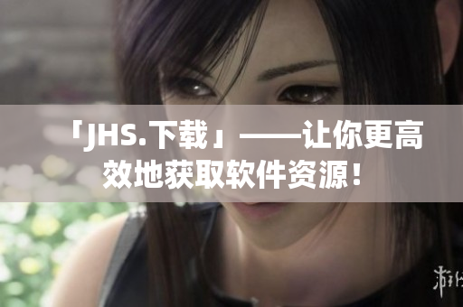 「JHS.下載」——讓你更高效地獲取軟件資源！