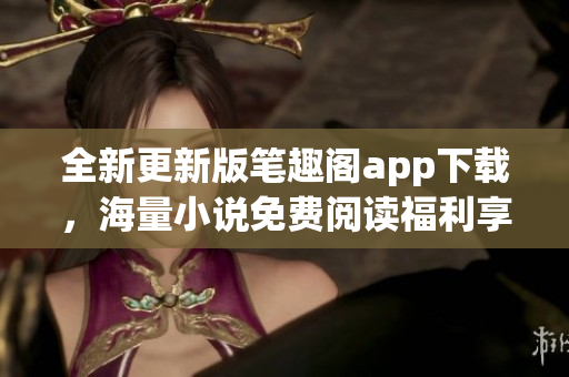 全新更新版筆趣閣app下載，海量小說免費(fèi)閱讀福利享不停