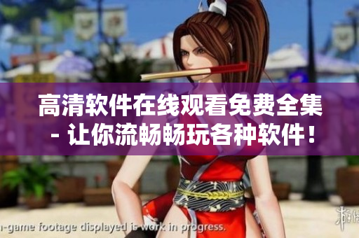 高清軟件在線觀看免費(fèi)全集 - 讓你流暢暢玩各種軟件！