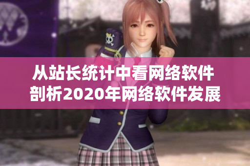 從站長統(tǒng)計中看網(wǎng)絡軟件 剖析2020年網(wǎng)絡軟件發(fā)展趨勢