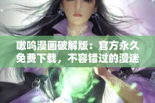 嗷嗚漫畫破解版：官方永久免費下載，不容錯過的漫迷福利！