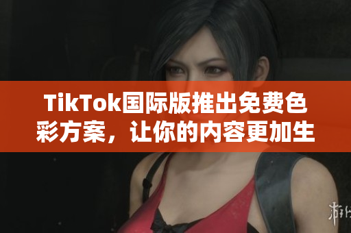 TikTok國(guó)際版推出免費(fèi)色彩方案，讓你的內(nèi)容更加生動(dòng)多彩！