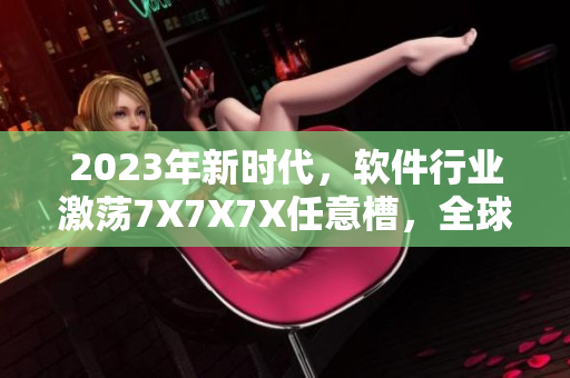 2023年新時代，軟件行業(yè)激蕩7X7X7X任意槽，全球競技場上誰將稱雄？