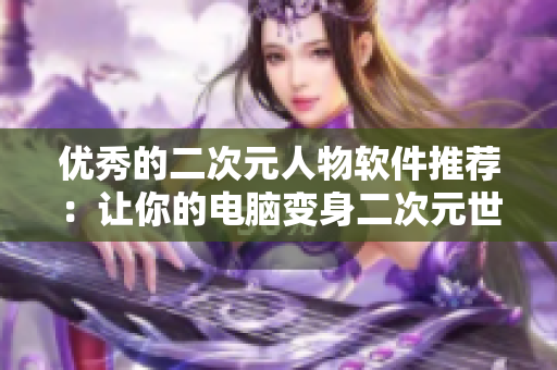 優(yōu)秀的二次元人物軟件推薦：讓你的電腦變身二次元世界
