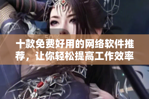十款免費(fèi)好用的網(wǎng)絡(luò)軟件推薦，讓你輕松提高工作效率