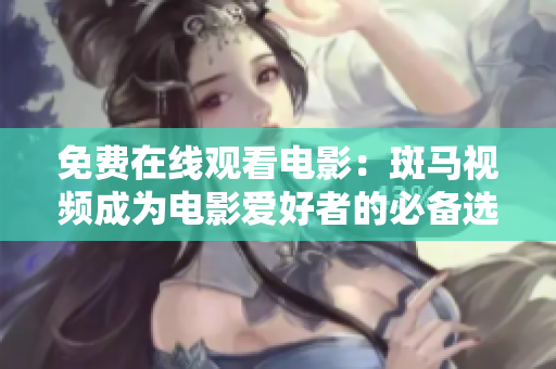 免費(fèi)在線(xiàn)觀看電影：斑馬視頻成為電影愛(ài)好者的必備選擇