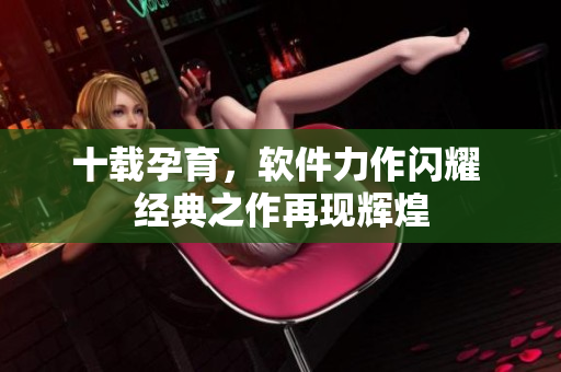 十載孕育，軟件力作閃耀 經(jīng)典之作再現(xiàn)輝煌