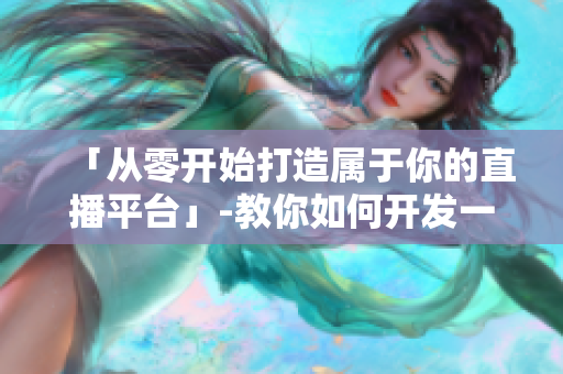 「從零開(kāi)始打造屬于你的直播平臺(tái)」-教你如何開(kāi)發(fā)一款自己的直播軟件
