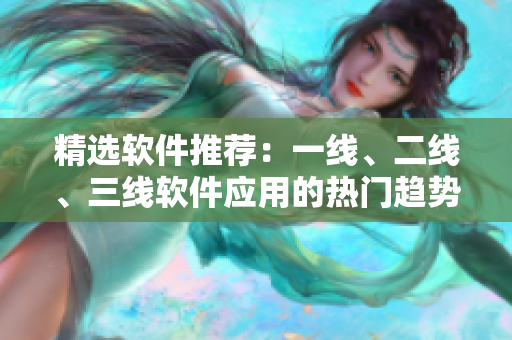 精選軟件推薦：一線、二線、三線軟件應(yīng)用的熱門趨勢分析
