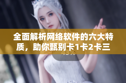 全面解析網(wǎng)絡(luò)軟件的六大特質(zhì)，助你甄別卡1卡2卡三卡2408級別的軟件