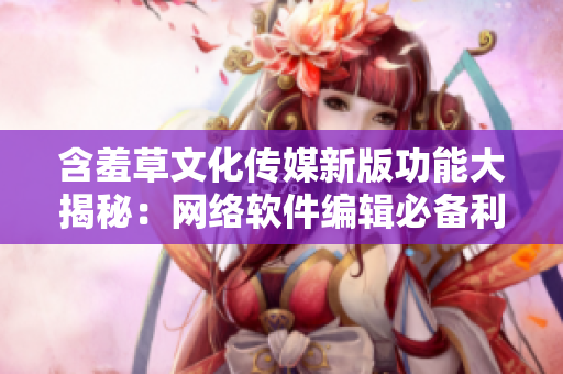 含羞草文化傳媒新版功能大揭秘：網(wǎng)絡(luò)軟件編輯必備利器