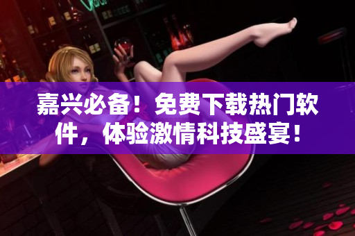 嘉興必備！免費(fèi)下載熱門軟件，體驗(yàn)激情科技盛宴！
