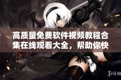 高質(zhì)量免費(fèi)軟件視頻教程合集在線觀看大全，幫助你快速提升技能！