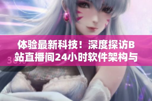 體驗最新科技！深度探訪B站直播間24小時軟件架構與技術實現(xiàn)