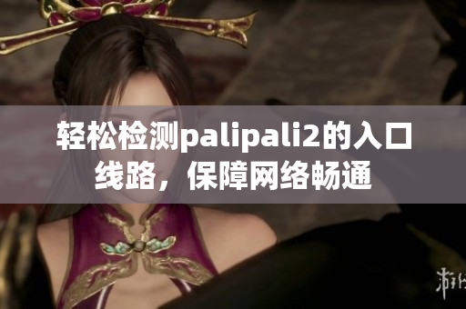 輕松檢測palipali2的入口線路，保障網(wǎng)絡(luò)暢通