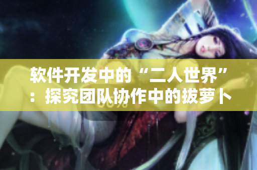 軟件開發(fā)中的“二人世界”：探究團隊協(xié)作中的拔蘿卜策略