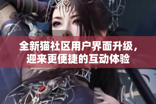 全新貓社區(qū)用戶界面升級(jí)，迎來(lái)更便捷的互動(dòng)體驗(yàn)