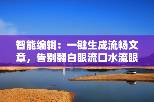 智能編輯：一鍵生成流暢文章，告別翻白眼流口水流眼淚煩惱