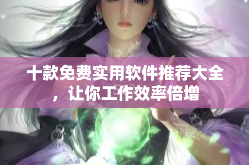 十款免費(fèi)實(shí)用軟件推薦大全，讓你工作效率倍增