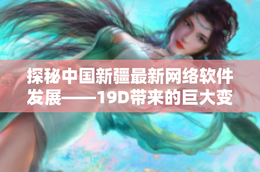 探秘中國新疆最新網(wǎng)絡(luò)軟件發(fā)展——19D帶來的巨大變革