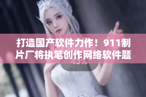 打造國產(chǎn)軟件力作！911制片廠將執(zhí)筆創(chuàng)作網(wǎng)絡(luò)軟件題材電視劇