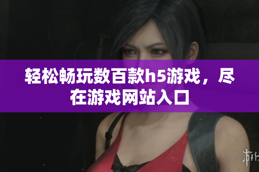 輕松暢玩數(shù)百款h5游戲，盡在游戲網(wǎng)站入口