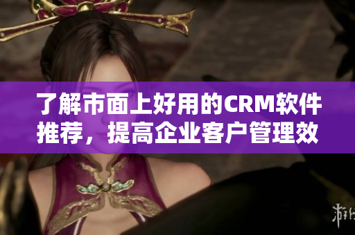 了解市面上好用的CRM軟件推薦，提高企業(yè)客戶管理效率