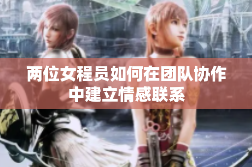 兩位女程員如何在團(tuán)隊(duì)協(xié)作中建立情感聯(lián)系