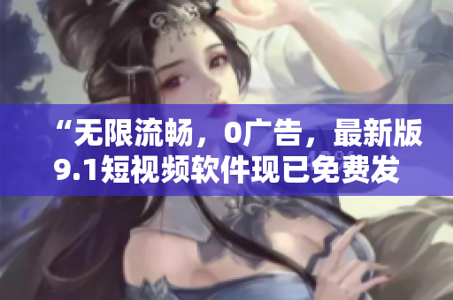 “無限流暢，0廣告，最新版9.1短視頻軟件現(xiàn)已免費(fèi)發(fā)布！”
