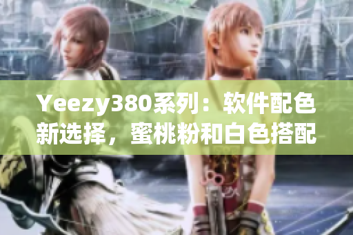 Yeezy380系列：軟件配色新選擇，蜜桃粉和白色搭配再升級(jí)