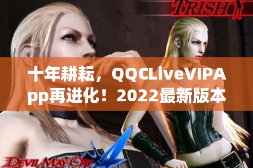 十年耕耘，QQCLiveVIPApp再進(jìn)化！2022最新版本強(qiáng)勢上線