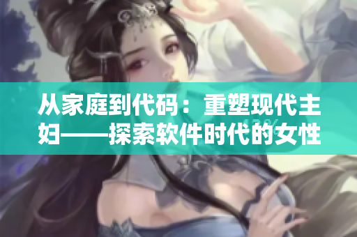 從家庭到代碼：重塑現(xiàn)代主婦——探索軟件時(shí)代的女性力量