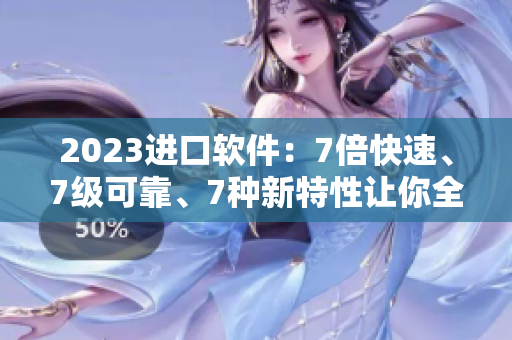 2023進口軟件：7倍快速、7級可靠、7種新特性讓你全面升級