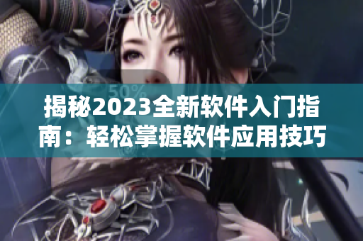 揭秘2023全新軟件入門指南：輕松掌握軟件應用技巧