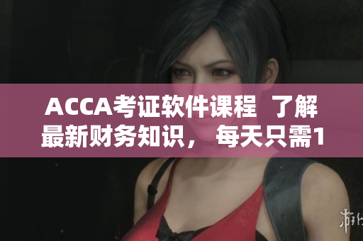 ACCA考證軟件課程  了解最新財(cái)務(wù)知識(shí)， 每天只需15分鐘