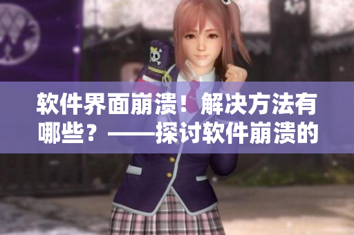 軟件界面崩潰！解決方法有哪些？——探討軟件崩潰的原因及解決方案