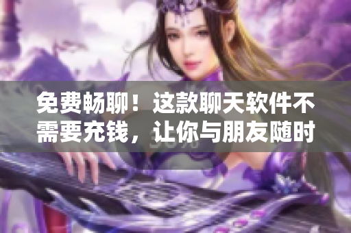 免費暢聊！這款聊天軟件不需要充錢，讓你與朋友隨時聯(lián)系！