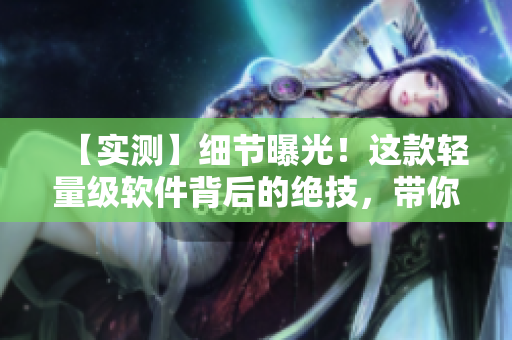 【實(shí)測(cè)】細(xì)節(jié)曝光！這款輕量級(jí)軟件背后的絕技，帶你領(lǐng)略編程的藝術(shù)之美！