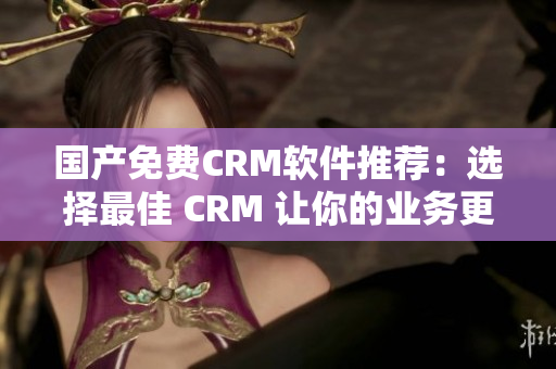 國產(chǎn)免費CRM軟件推薦：選擇最佳 CRM 讓你的業(yè)務(wù)更加高效