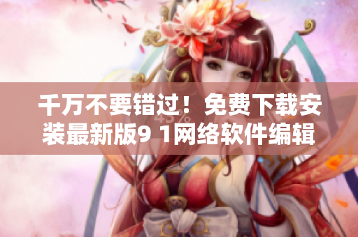 千萬(wàn)不要錯(cuò)過(guò)！免費(fèi)下載安裝最新版9 1網(wǎng)絡(luò)軟件編輯器