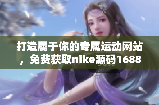 打造屬于你的專屬運(yùn)動(dòng)網(wǎng)站，免費(fèi)獲取nike源碼1688