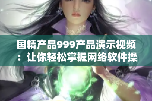 國精產(chǎn)品999產(chǎn)品演示視頻：讓你輕松掌握網(wǎng)絡軟件操作技巧