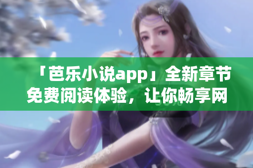 「芭樂小說app」全新章節(jié)免費(fèi)閱讀體驗(yàn)，讓你暢享網(wǎng)絡(luò)小說新世界！