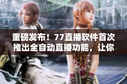 重磅發(fā)布！77直播軟件首次推出全自動直播功能，讓你輕松實現(xiàn)直播夢想！