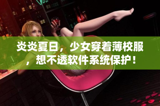 炎炎夏日，少女穿著薄校服，想不透軟件系統(tǒng)保護(hù)！