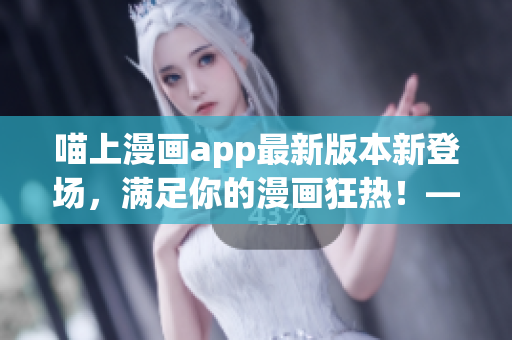 喵上漫畫app最新版本新登場(chǎng)，滿足你的漫畫狂熱！——編輯推薦