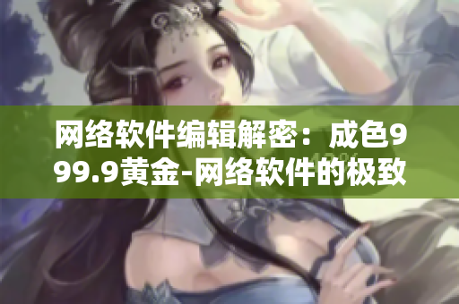 網(wǎng)絡(luò)軟件編輯解密：成色999.9黃金-網(wǎng)絡(luò)軟件的極致之作