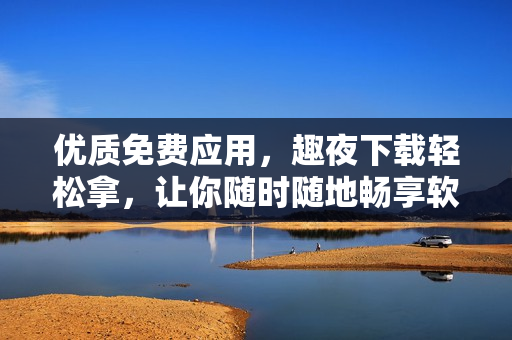 優(yōu)質(zhì)免費(fèi)應(yīng)用，趣夜下載輕松拿，讓你隨時(shí)隨地暢享軟件樂(lè)趣
