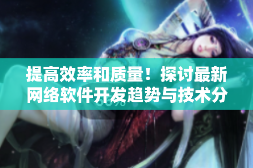 提高效率和質(zhì)量！探討最新網(wǎng)絡(luò)軟件開發(fā)趨勢與技術(shù)分享