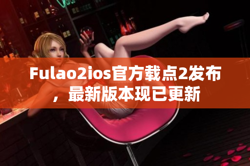 Fulao2ios官方載點2發(fā)布，最新版本現(xiàn)已更新